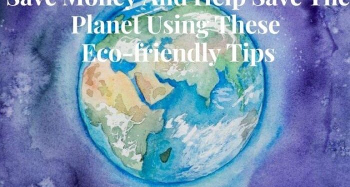 Save Money and Help Save The Planet Using These Eco-friendly Tips